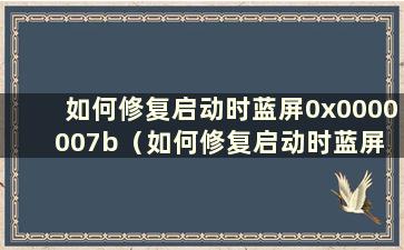 如何修复启动时蓝屏0x0000007b（如何修复启动时蓝屏 教你win10启动时蓝屏）